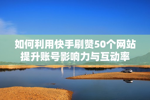 如何利用快手刷赞50个网站提升账号影响力与互动率
