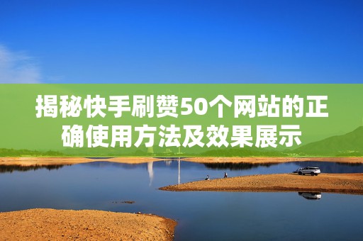 揭秘快手刷赞50个网站的正确使用方法及效果展示