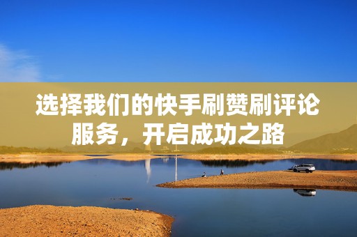 选择我们的快手刷赞刷评论服务，开启成功之路