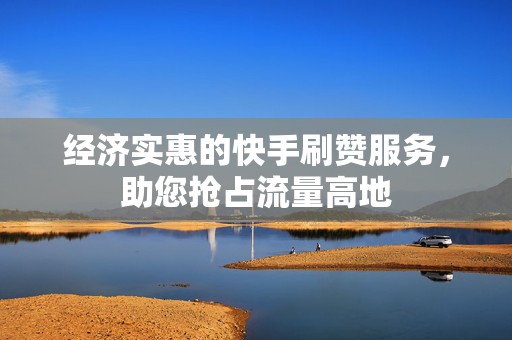 经济实惠的快手刷赞服务，助您抢占流量高地
