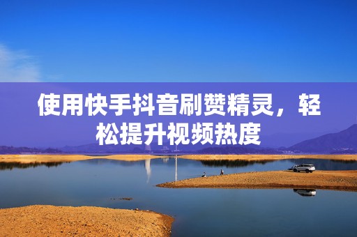 使用快手抖音刷赞精灵，轻松提升视频热度