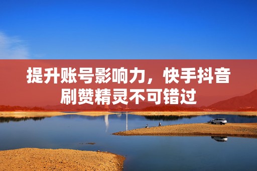 提升账号影响力，快手抖音刷赞精灵不可错过