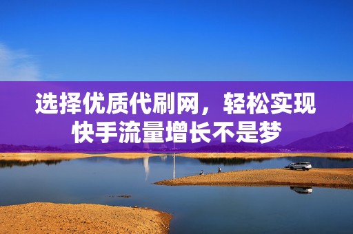 选择优质代刷网，轻松实现快手流量增长不是梦