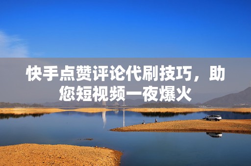 快手点赞评论代刷技巧，助您短视频一夜爆火