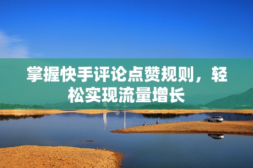 掌握快手评论点赞规则，轻松实现流量增长