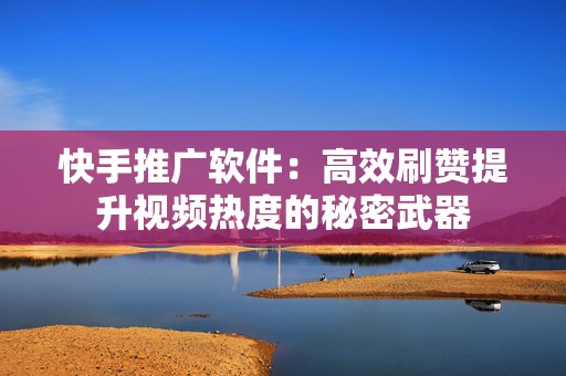 快手推广软件：高效刷赞提升视频热度的秘密武器