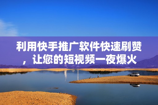 利用快手推广软件快速刷赞，让您的短视频一夜爆火