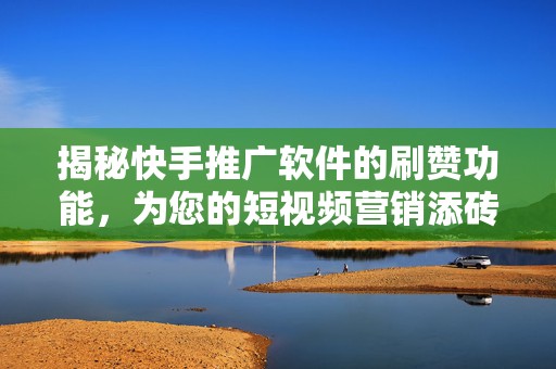 揭秘快手推广软件的刷赞功能，为您的短视频营销添砖加瓦