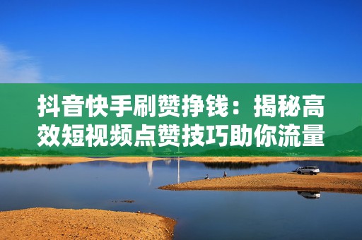 抖音快手刷赞挣钱：揭秘高效短视频点赞技巧助你流量倍增