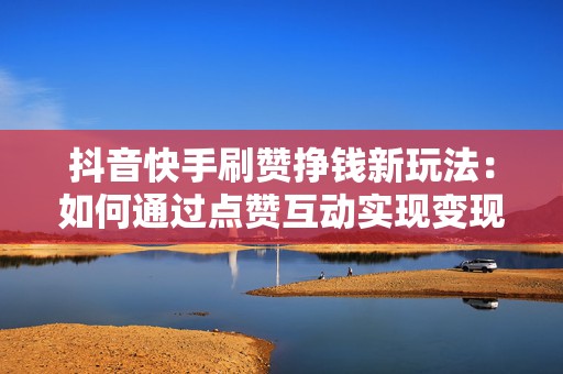 抖音快手刷赞挣钱新玩法：如何通过点赞互动实现变现增收