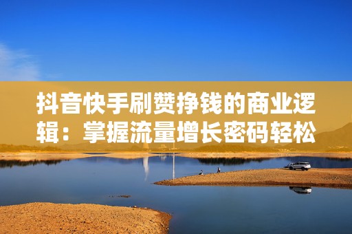 抖音快手刷赞挣钱的商业逻辑：掌握流量增长密码轻松盈利