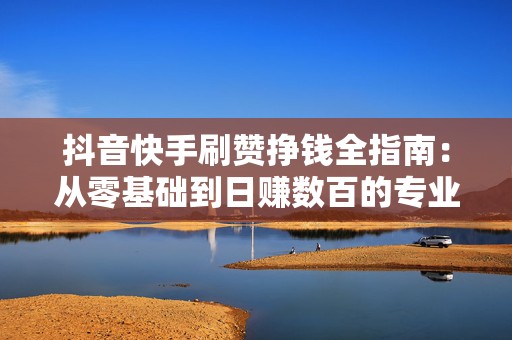 抖音快手刷赞挣钱全指南：从零基础到日赚数百的专业路径
