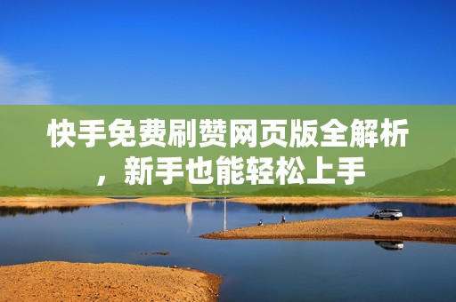快手免费刷赞网页版全解析，新手也能轻松上手