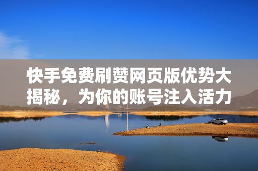 快手免费刷赞网页版优势大揭秘，为你的账号注入活力