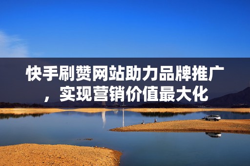快手刷赞网站助力品牌推广，实现营销价值最大化