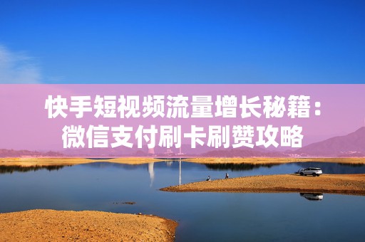 快手短视频流量增长秘籍：微信支付刷卡刷赞攻略