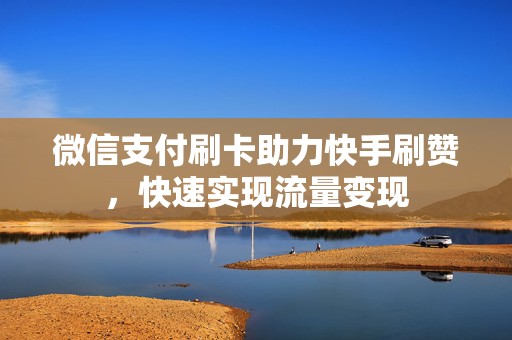 微信支付刷卡助力快手刷赞，快速实现流量变现
