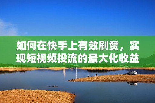 如何在快手上有效刷赞，实现短视频投流的最大化收益