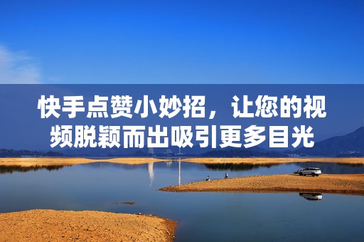 快手点赞小妙招，让您的视频脱颖而出吸引更多目光