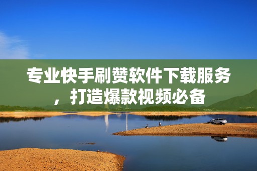专业快手刷赞软件下载服务，打造爆款视频必备