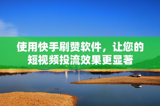 使用快手刷赞软件，让您的短视频投流效果更显著