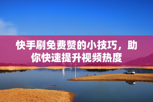 快手刷免费赞的小技巧，助你快速提升视频热度