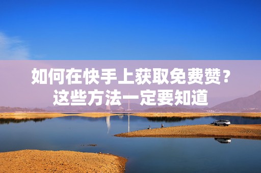 如何在快手上获取免费赞？这些方法一定要知道