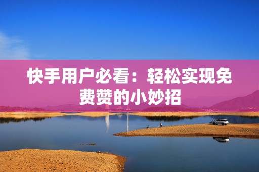 快手用户必看：轻松实现免费赞的小妙招