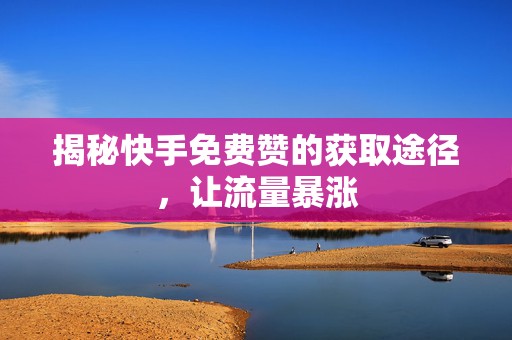 揭秘快手免费赞的获取途径，让流量暴涨
