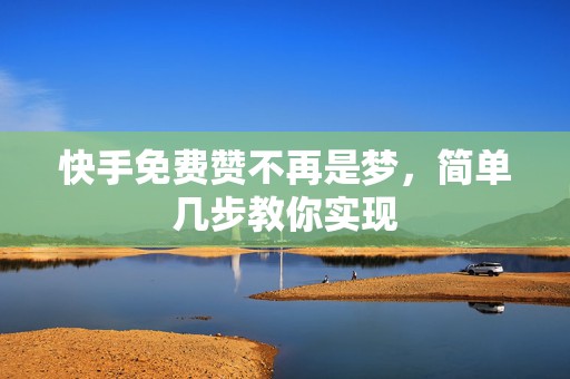 快手免费赞不再是梦，简单几步教你实现