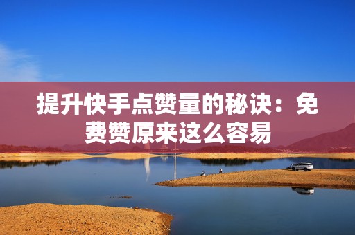 提升快手点赞量的秘诀：免费赞原来这么容易