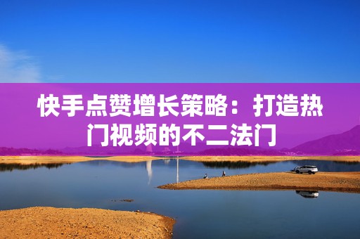 快手点赞增长策略：打造热门视频的不二法门