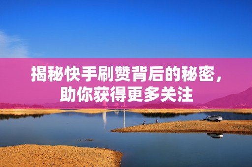 揭秘快手刷赞背后的秘密，助你获得更多关注