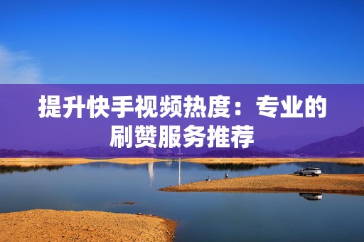 提升快手视频热度：专业的刷赞服务推荐