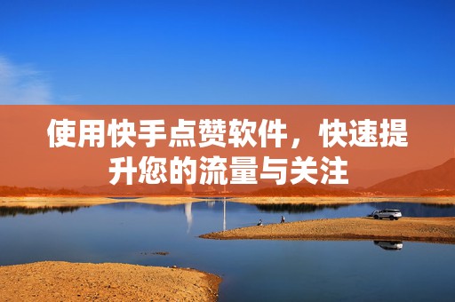 使用快手点赞软件，快速提升您的流量与关注