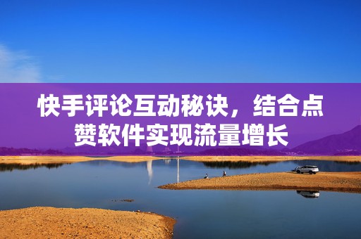 快手评论互动秘诀，结合点赞软件实现流量增长