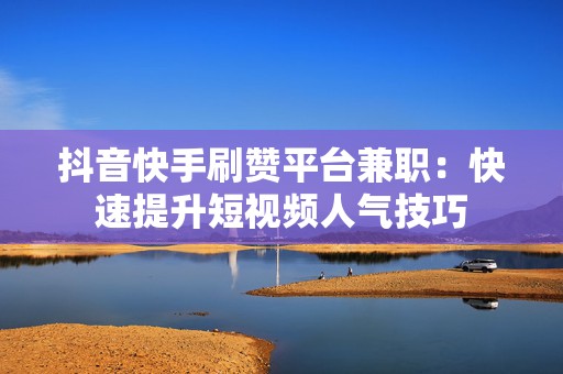 抖音快手刷赞平台兼职：快速提升短视频人气技巧
