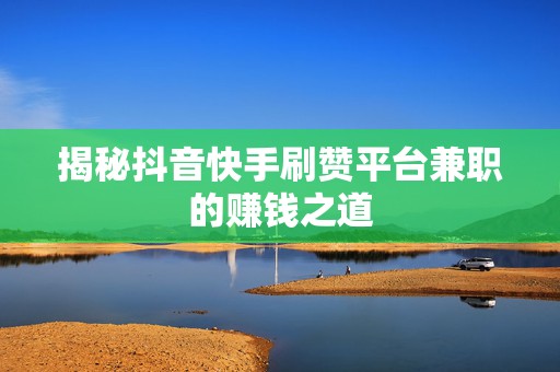 揭秘抖音快手刷赞平台兼职的赚钱之道