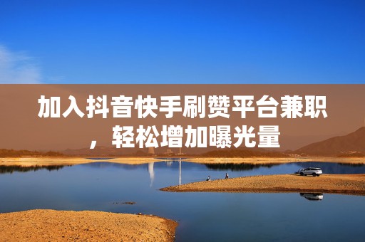 加入抖音快手刷赞平台兼职，轻松增加曝光量