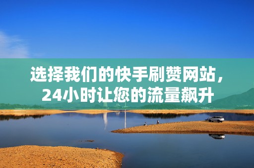 选择我们的快手刷赞网站，24小时让您的流量飙升