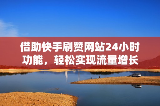 借助快手刷赞网站24小时功能，轻松实现流量增长