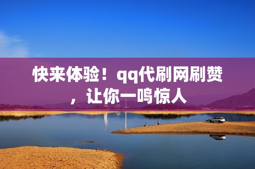 快来体验！qq代刷网刷赞，让你一鸣惊人