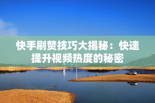 快手刷赞技巧大揭秘：快速提升视频热度的秘密