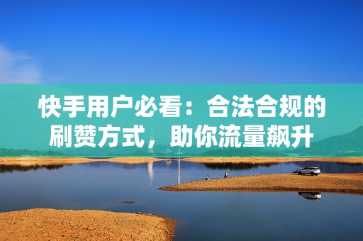快手用户必看：合法合规的刷赞方式，助你流量飙升