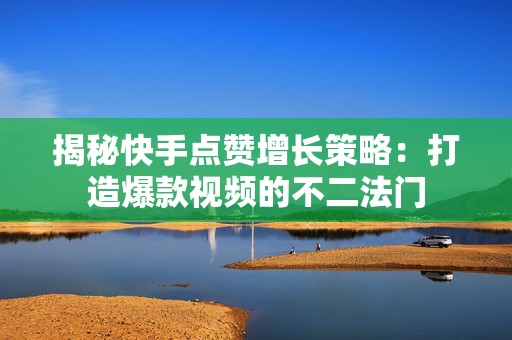 揭秘快手点赞增长策略：打造爆款视频的不二法门