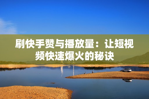 刷快手赞与播放量：让短视频快速爆火的秘诀