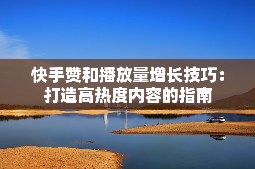 快手赞和播放量增长技巧：打造高热度内容的指南