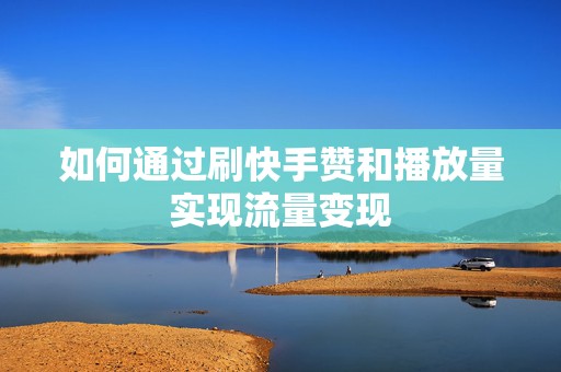 如何通过刷快手赞和播放量实现流量变现