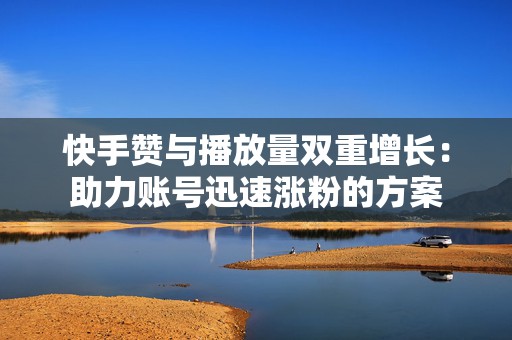 快手赞与播放量双重增长：助力账号迅速涨粉的方案