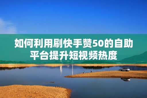 如何利用刷快手赞50的自助平台提升短视频热度